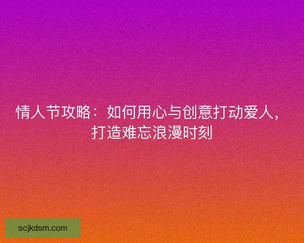 情人节攻略：如何用心与创意打动爱人，打造难忘浪漫时刻