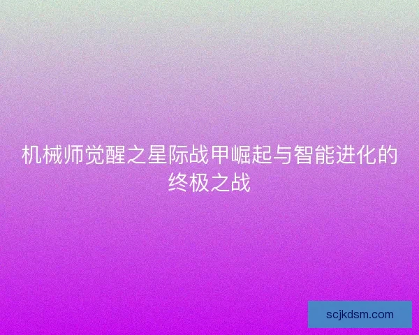 机械师觉醒之星际战甲崛起与智能进化的终极之战