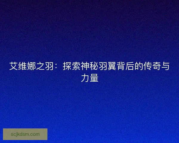 艾维娜之羽：探索神秘羽翼背后的传奇与力量